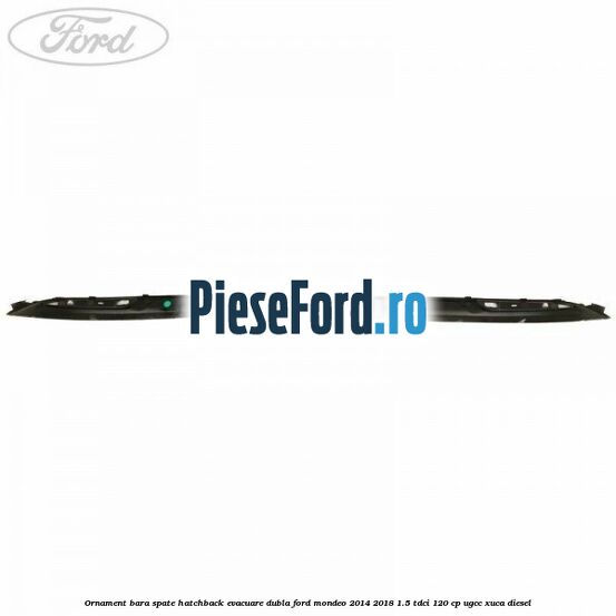 Ornament bara spate hatchback evacuare dubla Ford Mondeo 2014-2018 1.5 TDCi 120 cp UGCC, XUCA diesel
