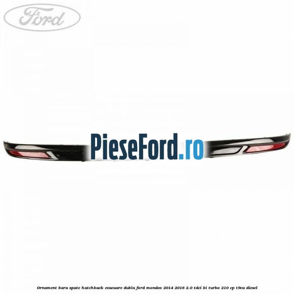 Ornament bara spate hatchback evacuare dubla Ford Mondeo 2014-2018 2.0 TDCi Bi-Turbo 210 cp T9CA diesel