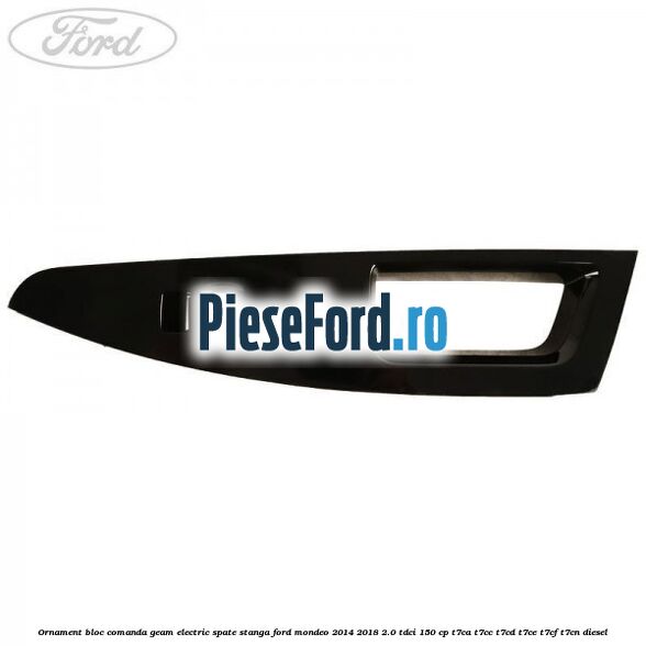 Ornament bloc comanda geam electric spate stanga Ford Mondeo 2014-2018 2.0 TDCi 150 cp Ornament bloc comanda geam electric spate stanga Ford Mondeo 2014-2018 2.0 TDCi 150 cp T7CA, T7CC, T7CD, T7CE, T7CF, T7CN diesel