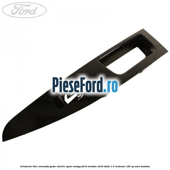 Ornament bloc comanda geam electric spate stanga Ford Mondeo 2019-2023 1.5 EcoBoost 165 cp UNCN benzina