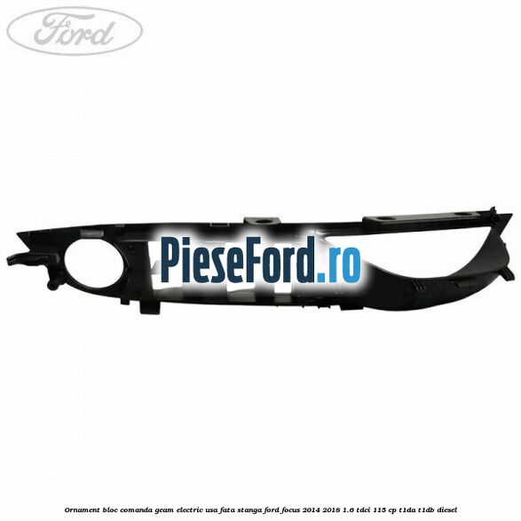 Ornament bloc comanda geam electric usa fata stanga Ford Focus 2014-2018 1.6 TDCi 115 cp Ornament bloc comanda geam electric usa fata stanga Ford Focus 2014-2018 1.6 TDCi 115 cp T1DA, T1DB diesel