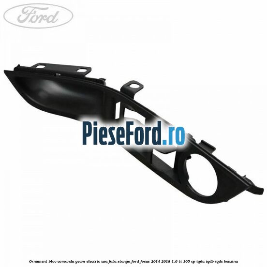 Ornament bloc comanda geam electric usa fata stanga Ford Focus 2014-2018 1.6 Ti 105 cp IQDA, IQDB, IQDC benzina