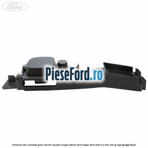 Ornament bloc comanda geam electric usa fata stanga inferior Ford Ranger 2012-2015 2.2 TDCi 120 cp ENPF, GBVAJPF diesel