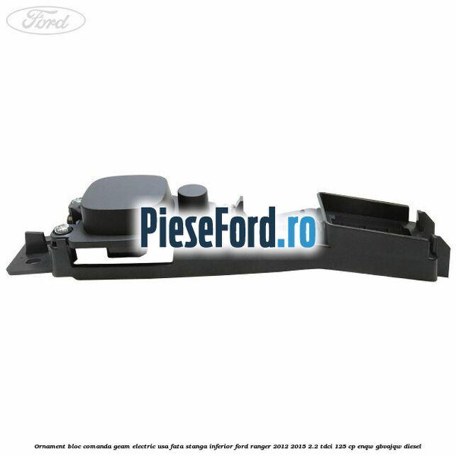 Ornament bloc comanda geam electric usa fata stanga inferior Ford Ranger 2012-2015 2.2 TDCi 125 cp Ornament bloc comanda geam electric usa fata stanga inferior Ford Ranger 2012-2015 2.2 TDCi 125 cp ENQW, GBVAJQW diesel