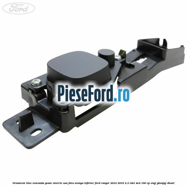 Ornament bloc comanda geam electric usa fata stanga inferior Ford Ranger 2012-2015 2.2 TDCi 4x4 150 cp ENQJ, GBVAJQJ diesel