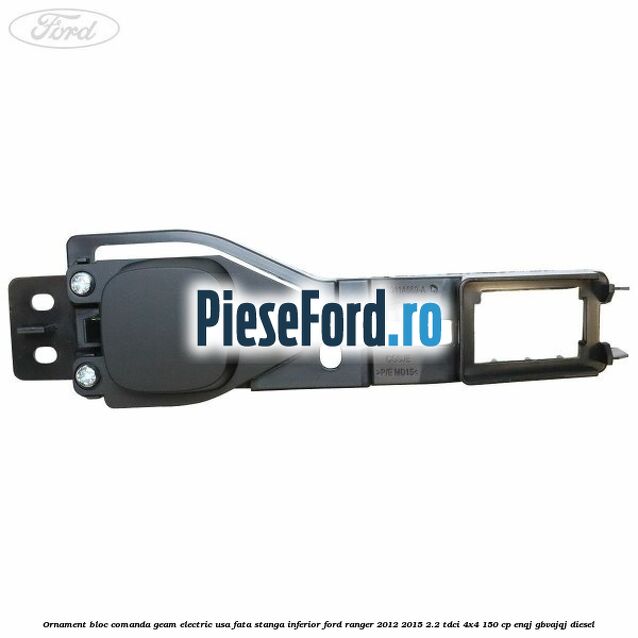 Ornament bloc comanda geam electric usa fata stanga inferior Ford Ranger 2012-2015 2.2 TDCi 4x4 150 cp Ornament bloc comanda geam electric usa fata stanga inferior Ford Ranger 2012-2015 2.2 TDCi 4x4 150 cp ENQJ, GBVAJQJ diesel