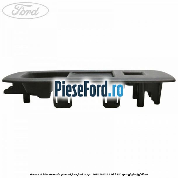 Ornament bloc comanda geamuri fata Ford Ranger 2012-2015 2.2 TDCi 120 cp Ornament bloc comanda geamuri fata Ford Ranger 2012-2015 2.2 TDCi 120 cp ENPF, GBVAJPF diesel