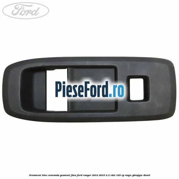 Ornament bloc comanda geamuri fata Ford Ranger 2012-2015 2.2 TDCi 125 cp ENQW, GBVAJQW diesel
