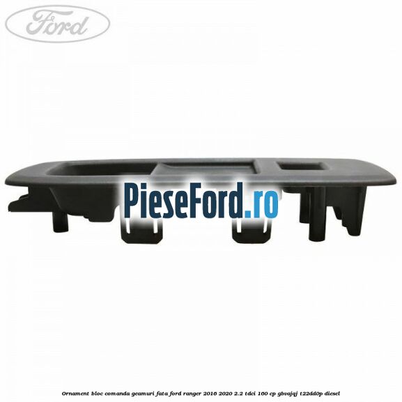 Ornament bloc comanda geamuri fata Ford Ranger 2016-2020 2.2 TDCi 160 cp GBVAJQJ, T22DD0P diesel