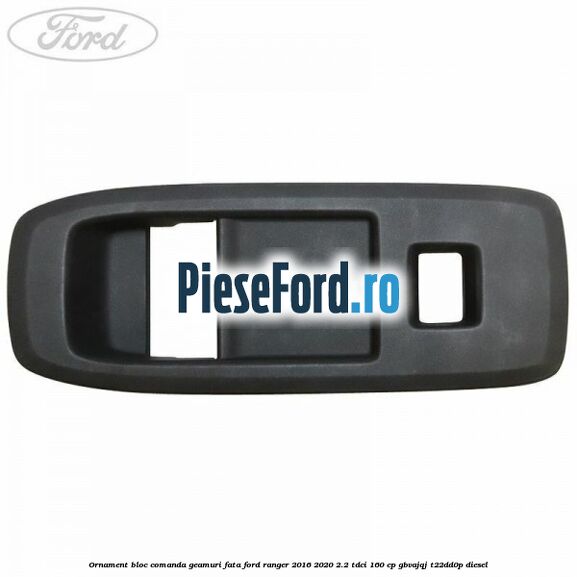 Ornament bloc comanda geamuri fata Ford Ranger 2016-2020 2.2 TDCi 160 cp GBVAJQJ, T22DD0P diesel
