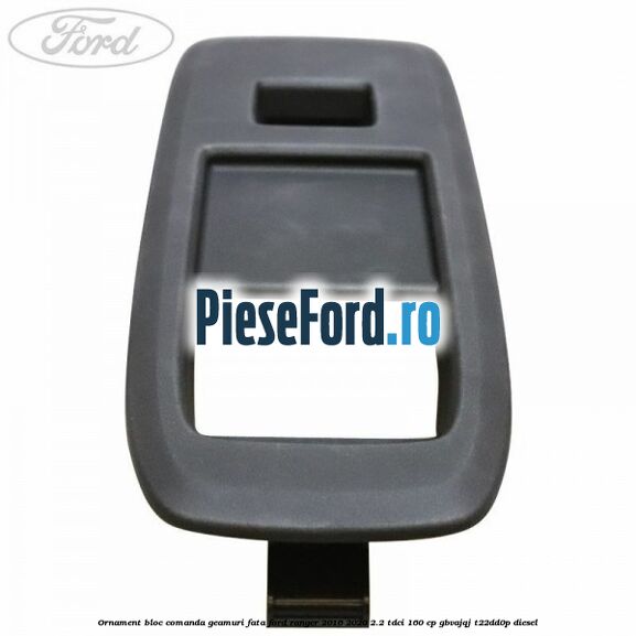 Ornament bloc comanda geamuri fata Ford Ranger 2016-2020 2.2 TDCi 160 cp GBVAJQJ, T22DD0P diesel