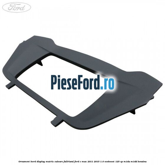 Ornament bord display matrix culoare failrland Ford C-Max 2011-2015 1.0 EcoBoost 125 cp M1DA, M1DD benzina