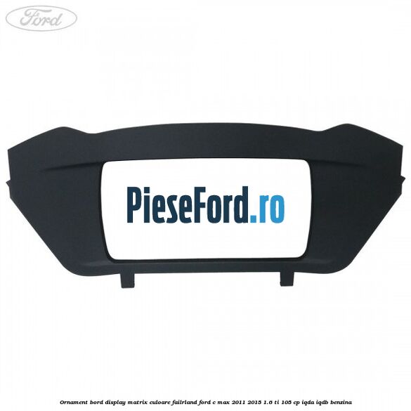 Ornament bord display matrix culoare failrland Ford C-Max 2011-2015 1.6 Ti 105 cp IQDA, IQDB benzina