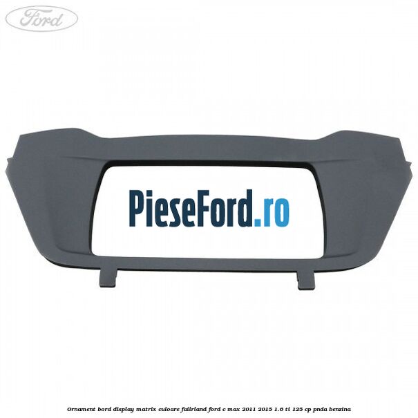 Ornament bord display matrix culoare failrland Ford C-Max 2011-2015 1.6 Ti 125 cp PNDA benzina