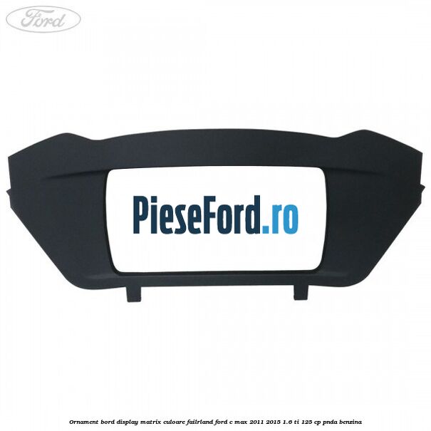 Ornament bord display matrix culoare failrland Ford C-Max 2011-2015 1.6 Ti 125 cp PNDA benzina