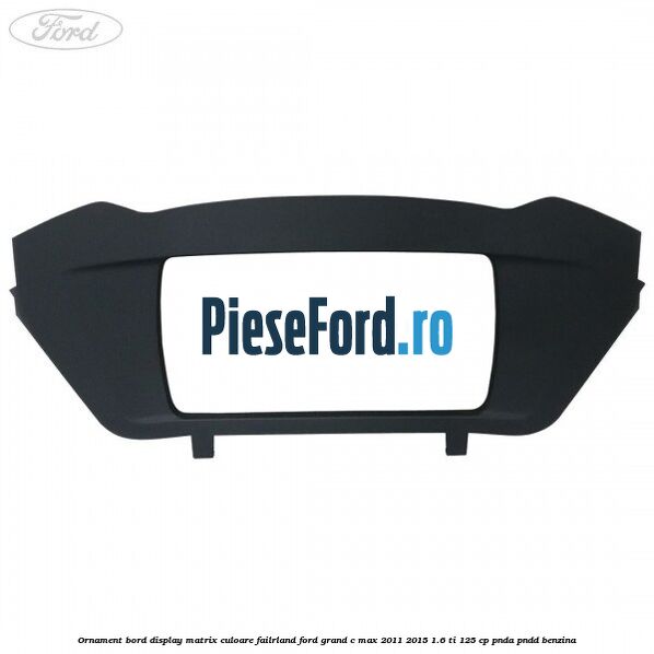 Ornament bord display matrix culoare failrland Ford Grand C-Max 2011-2015 1.6 Ti 125 cp PNDA, PNDD benzina