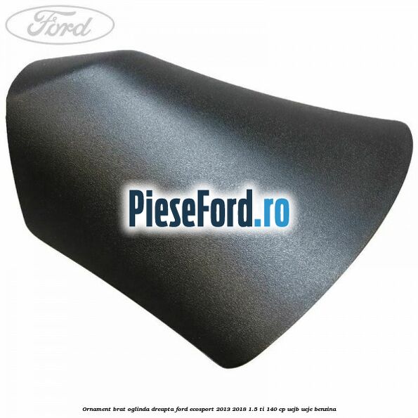 Ornament brat oglinda dreapta Ford EcoSport 2013-2018 1.5 Ti 140 cp Ornament brat oglinda dreapta Ford EcoSport 2013-2018 1.5 Ti 140 cp UEJB, UEJE benzina
