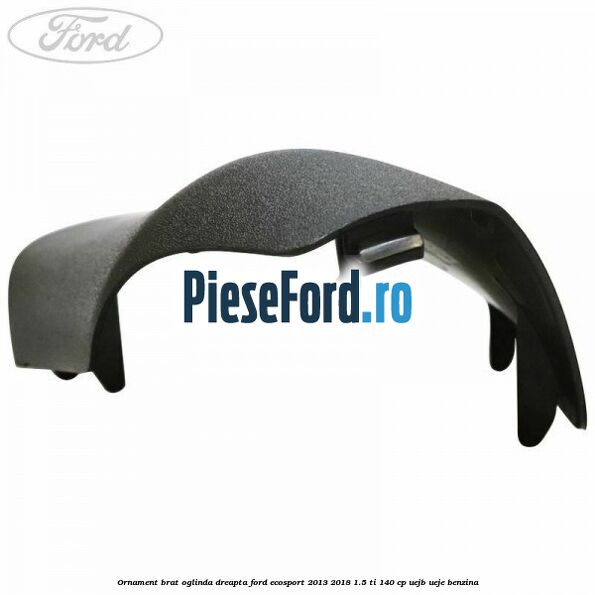 Ornament brat oglinda dreapta Ford EcoSport 2013-2018 1.5 Ti 140 cp Ornament brat oglinda dreapta Ford EcoSport 2013-2018 1.5 Ti 140 cp UEJB, UEJE benzina