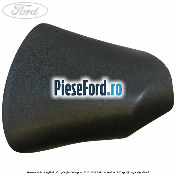 Ornament brat oglinda dreapta Ford EcoSport 2019-2023 1.5 TDCi EcoBlue 125 cp ZTJA, ZTJB, ZTJC diesel