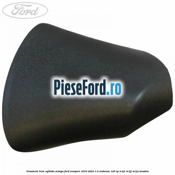 Ornament brat oglinda stanga Ford EcoSport 2019-2023 1.0 EcoBoost 125 cp M1JC, M1JJ, M1JU benzina