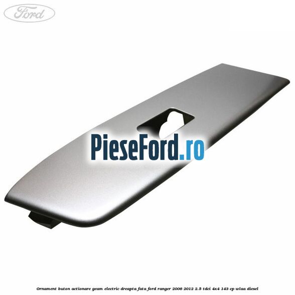 Ornament buton actionare geam electric dreapta fata Ford Ranger 2006-2012 2.5 TDCi 4x4 143 cp WLAA diesel