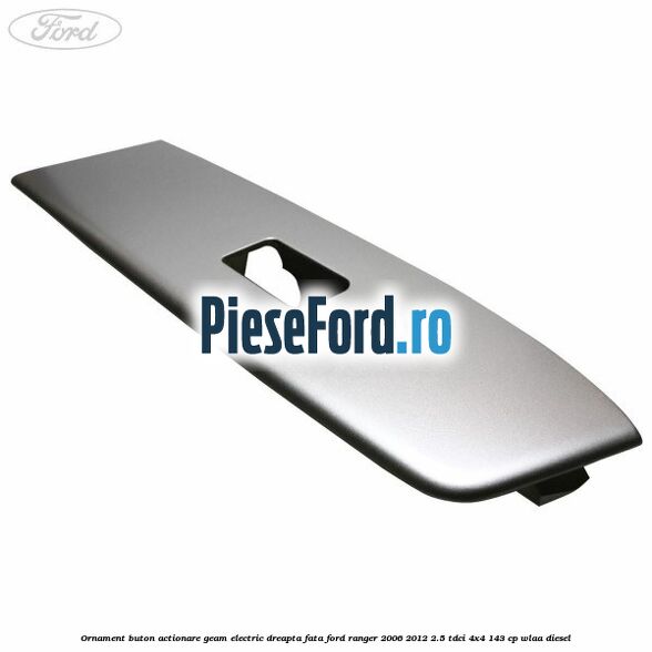 Ornament buton actionare geam electric dreapta fata Ford Ranger 2006-2012 2.5 TDCi 4x4 143 cp WLAA diesel