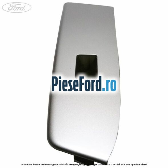 Ornament buton actionare geam electric dreapta fata Ford Ranger 2006-2012 2.5 TDCi 4x4 143 cp WLAA diesel