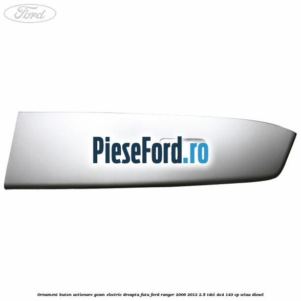 Ornament buton actionare geam electric dreapta fata Ford Ranger 2006-2012 2.5 TDCi 4x4 143 cp WLAA diesel