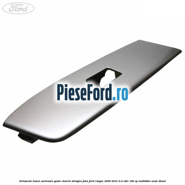 Ornament buton actionare geam electric dreapta fata Ford Ranger 2006-2012 3.0 TDCi 156 cp MD30DITC, WEAT diesel