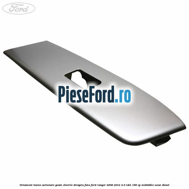 Ornament buton actionare geam electric dreapta fata Ford Ranger 2006-2012 3.0 TDCi 156 cp MD30DITC, WEAT diesel