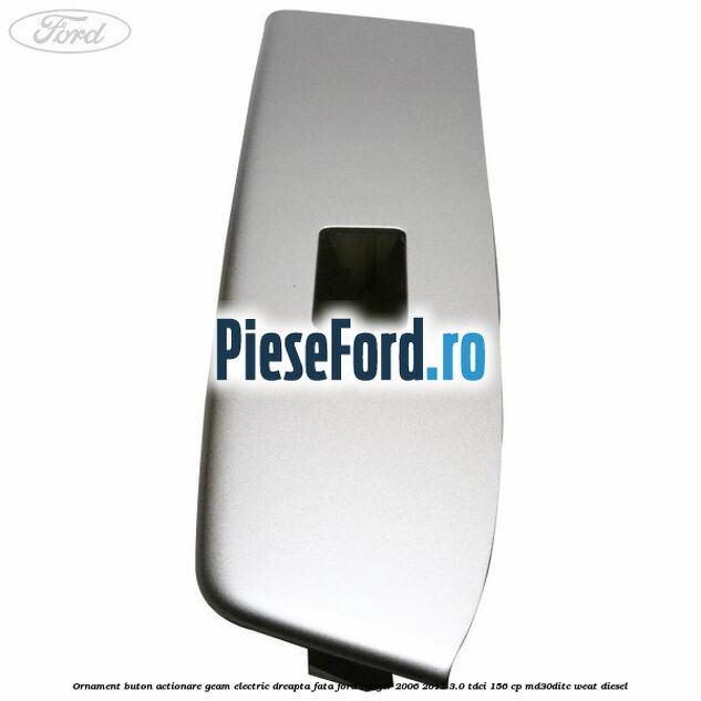 Ornament buton actionare geam electric dreapta fata Ford Ranger 2006-2012 3.0 TDCi 156 cp MD30DITC, WEAT diesel