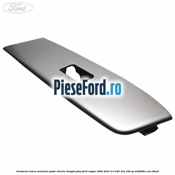 Ornament buton actionare geam electric dreapta fata Ford Ranger 2006-2012 3.0 TDCi 4x4 156 cp Ornament buton actionare geam electric dreapta fata Ford Ranger 2006-2012 3.0 TDCi 4x4 156 cp MD30DITC, WEC diesel