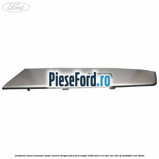 Ornament buton actionare geam electric dreapta fata Ford Ranger 2006-2012 3.0 TDCi 4x4 156 cp Ornament buton actionare geam electric dreapta fata Ford Ranger 2006-2012 3.0 TDCi 4x4 156 cp MD30DITC, WEC diesel