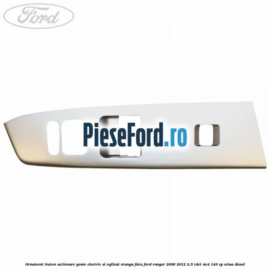 Ornament buton actionare geam electric si oglinzi stanga fata Ford Ranger 2006-2012 2.5 TDCi 4x4 143 cp WLAA diesel