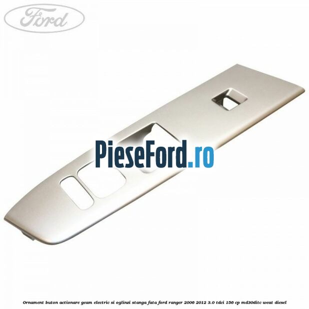 Ornament buton actionare geam electric si oglinzi stanga fata Ford Ranger 2006-2012 3.0 TDCi 156 cp MD30DITC, WEAT diesel