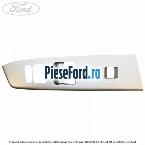 Ornament buton actionare geam electric si oglinzi stanga fata Ford Ranger 2006-2012 3.0 TDCi 4x4 156 cp MD30DITC, WEC diesel