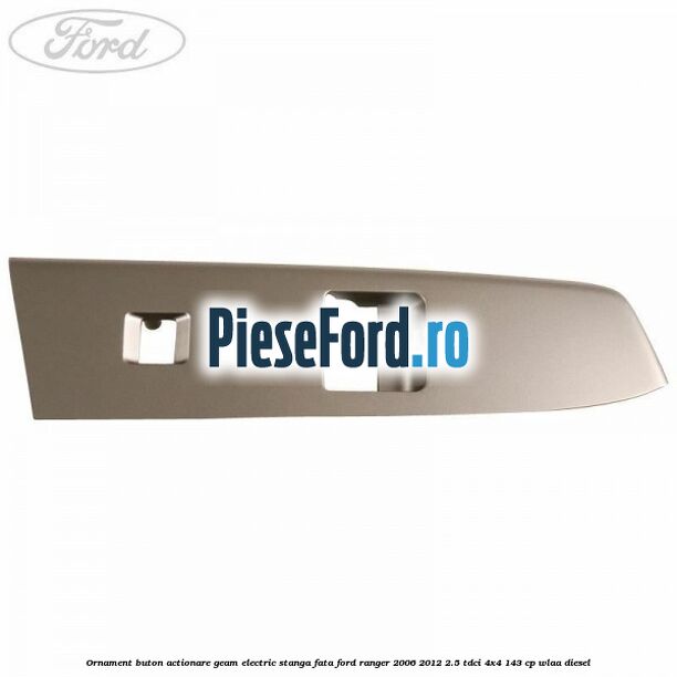 Ornament buton actionare geam electric stanga fata Ford Ranger 2006-2012 2.5 TDCi 4x4 143 cp WLAA diesel