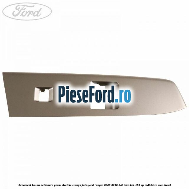 Ornament buton actionare geam electric stanga fata Ford Ranger 2006-2012 3.0 TDCi 4x4 156 cp MD30DITC, WEC diesel
