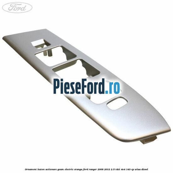 Ornament buton actionare geam electric stanga Ford Ranger 2006-2012 2.5 TDCi 4x4 143 cp WLAA diesel