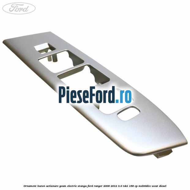 Ornament buton actionare geam electric stanga Ford Ranger 2006-2012 3.0 TDCi 156 cp MD30DITC, WEAT diesel