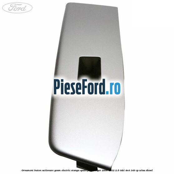 Ornament buton actionare geam electric stanga spate Ford Ranger 2006-2012 2.5 TDCi 4x4 143 cp WLAA diesel
