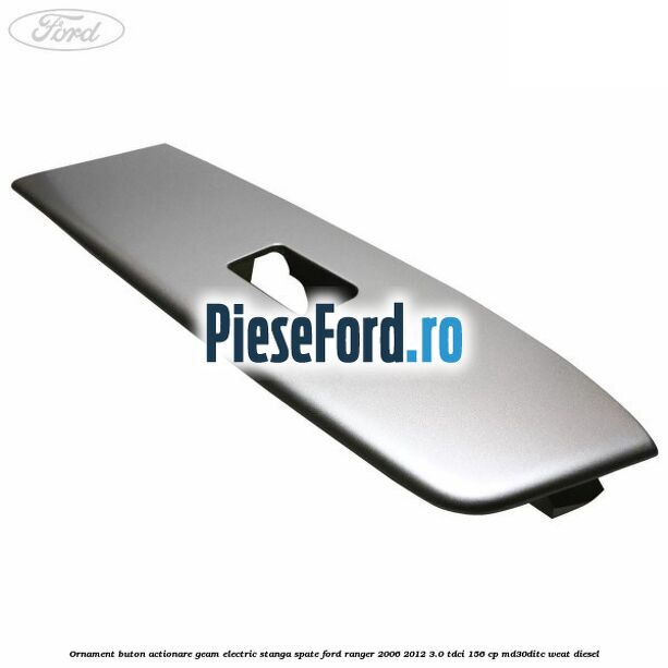 Ornament buton actionare geam electric stanga spate Ford Ranger 2006-2012 3.0 TDCi 156 cp MD30DITC, WEAT diesel