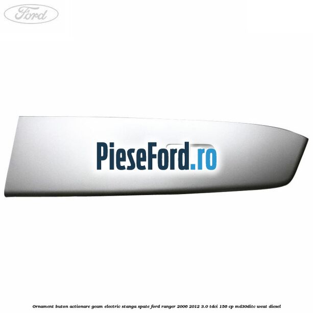 Ornament buton actionare geam electric stanga spate Ford Ranger 2006-2012 3.0 TDCi 156 cp MD30DITC, WEAT diesel