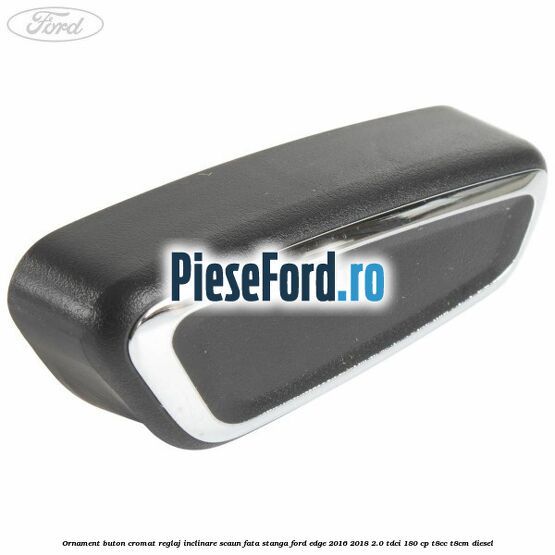 Ornament buton cromat reglaj inclinare scaun fata stanga Ford Edge 2016-2018 2.0 TDCi 180 cp T8CC, T8CM diesel