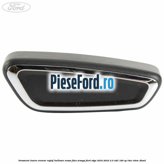 Ornament buton cromat reglaj inclinare scaun fata stanga Ford Edge 2016-2018 2.0 TDCi 180 cp T8CC, T8CM diesel