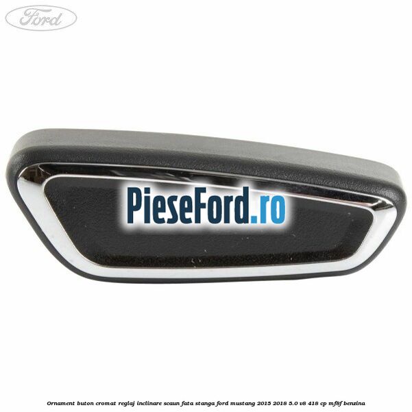 Ornament buton cromat reglaj inclinare scaun fata stanga Ford Mustang 2015-2018 5.0 V8 418 cp MF8F benzina