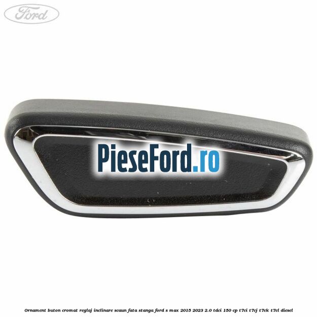 Ornament buton cromat reglaj inclinare scaun fata stanga Ford S-Max 2015-2023 2.0 TDCi 150 cp T7CI, T7CJ, T7CK, T7CL diesel