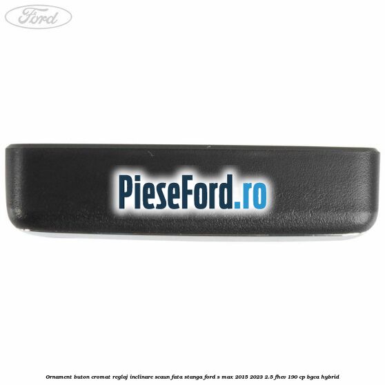 Ornament buton cromat reglaj inclinare scaun fata stanga Ford S-Max 2015-2023 2.5 FHEV 190 cp BGCA hybrid