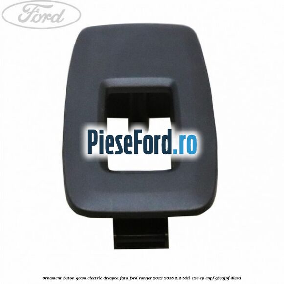 Ornament buton geam electric dreapta fata Ford Ranger 2012-2015 2.2 TDCi 120 cp ENPF, GBVAJPF diesel