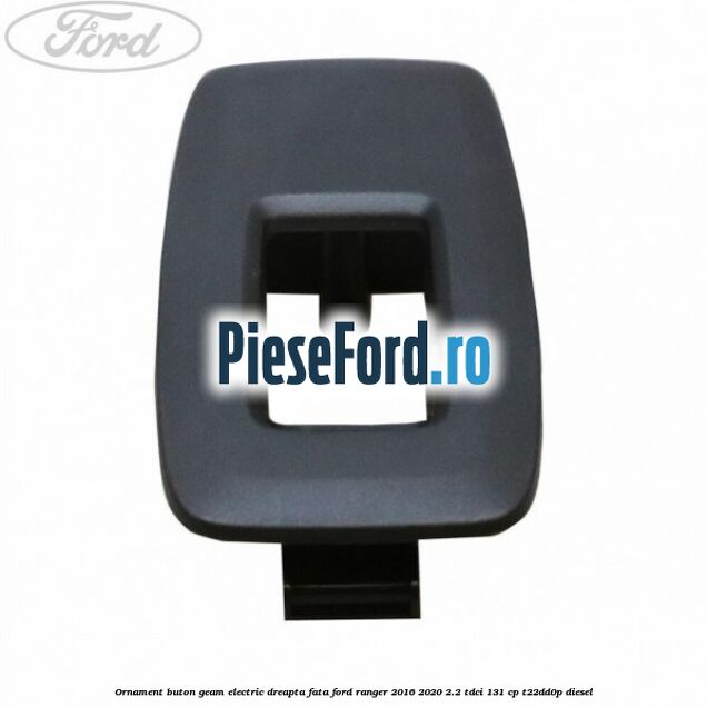 Ornament buton geam electric dreapta fata Ford Ranger 2016-2020 2.2 TDCi 131 cp T22DD0P diesel